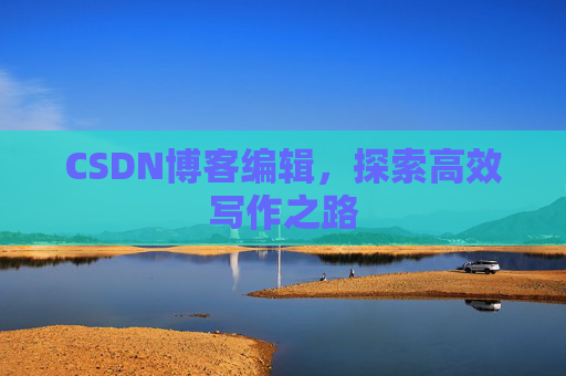CSDN博客编辑，探索高效写作之路